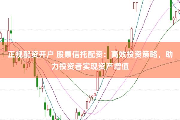 正规配资开户 股票信托配资：高效投资策略，助力投资者实现资产增值