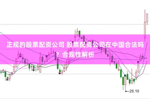 正规的股票配资公司 股票配资公司在中国合法吗？合规性解析