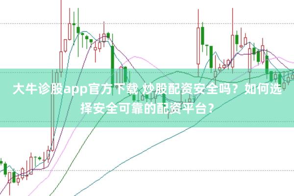 大牛诊股app官方下载 炒股配资安全吗？如何选择安全可靠的配资平台？