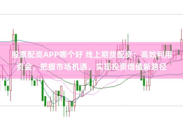 股票配资APP哪个好 线上期货配资：高效利用资金，把握市场机遇，实现投资增值新路径