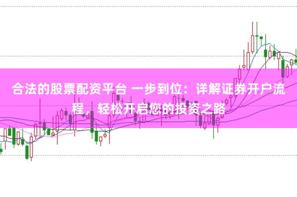 合法的股票配资平台 一步到位：详解证券开户流程，轻松开启您的投资之路