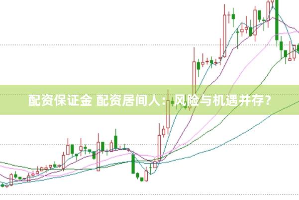 配资保证金 配资居间人：风险与机遇并存？