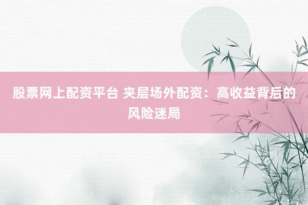 股票网上配资平台 夹层场外配资：高收益背后的风险迷局