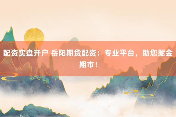 配资实盘开户 岳阳期货配资：专业平台，助您掘金期市！