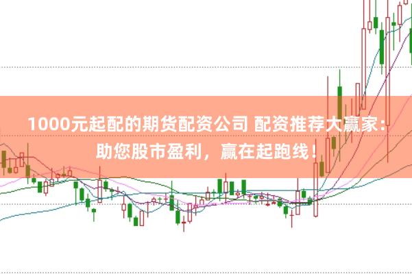 1000元起配的期货配资公司 配资推荐大赢家：助您股市盈利，赢在起跑线！