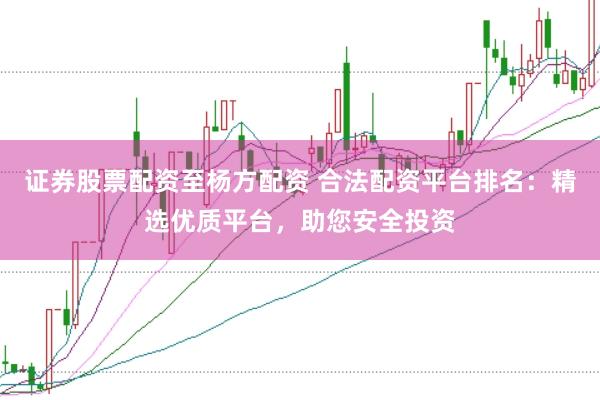 证券股票配资至杨方配资 合法配资平台排名：精选优质平台，助您安全投资