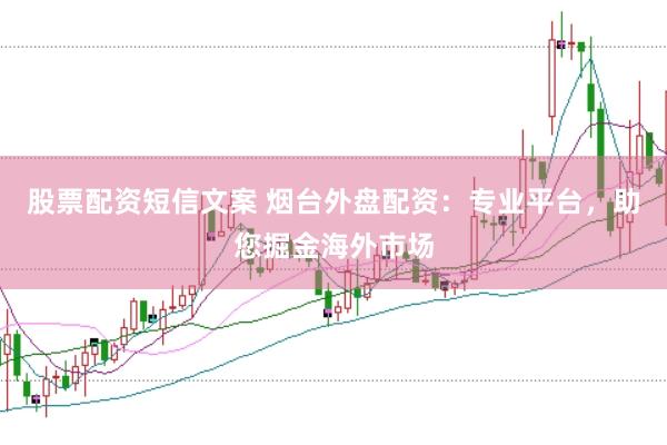 股票配资短信文案 烟台外盘配资：专业平台，助您掘金海外市场
