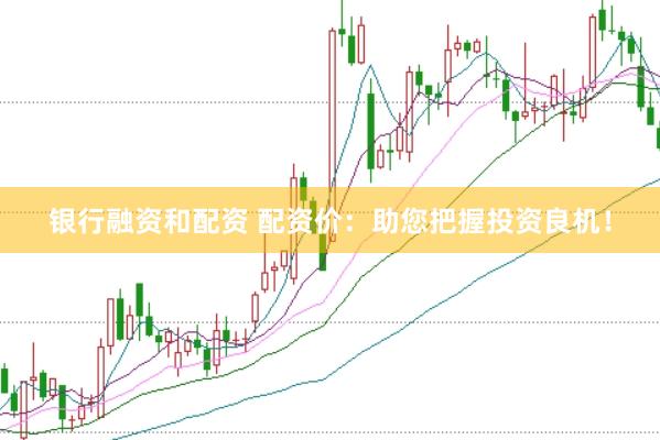 银行融资和配资 配资价：助您把握投资良机！