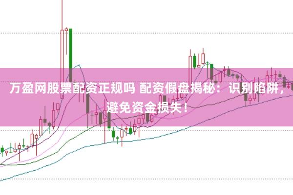 万盈网股票配资正规吗 配资假盘揭秘：识别陷阱，避免资金损失！