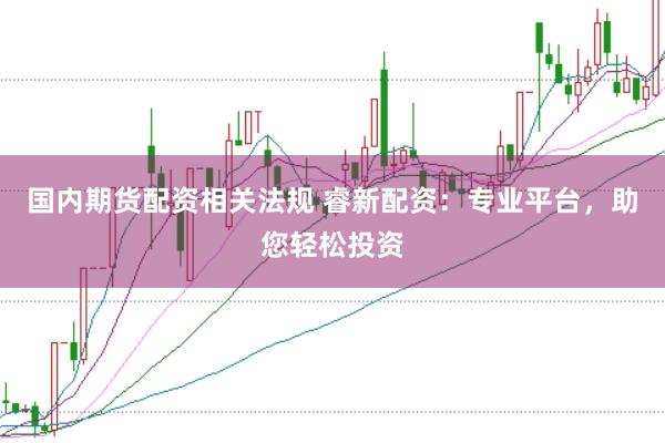 国内期货配资相关法规 睿新配资：专业平台，助您轻松投资
