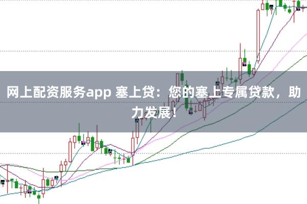 网上配资服务app 塞上贷：您的塞上专属贷款，助力发展！