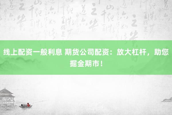 线上配资一般利息 期货公司配资：放大杠杆，助您掘金期市！