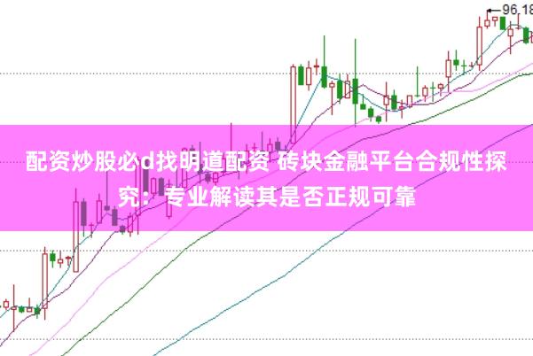 配资炒股必d找明道配资 砖块金融平台合规性探究：专业解读其是否正规可靠