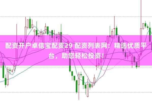 配资开户卓信宝配资29 配资列表网：精选优质平台，助您轻松投资！