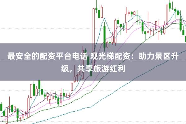 最安全的配资平台电话 观光梯配资：助力景区升级，共享旅游红利