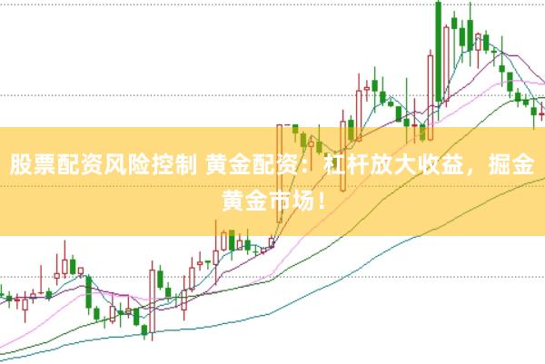 股票配资风险控制 黄金配资：杠杆放大收益，掘金黄金市场！