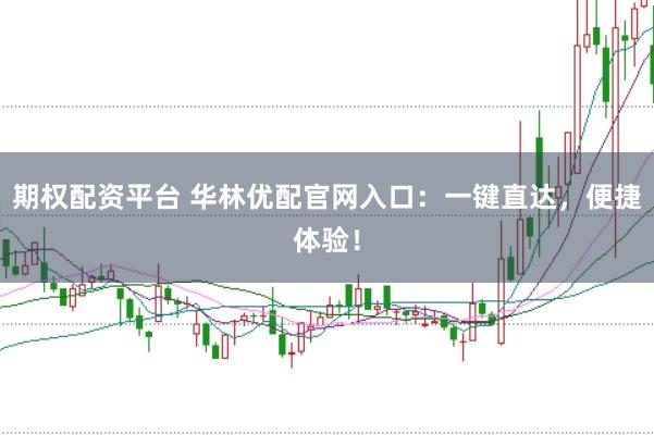 期权配资平台 华林优配官网入口：一键直达，便捷体验！