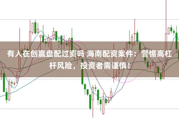 有人在创赢盘配过资吗 海南配资案件：警惕高杠杆风险，投资者需谨慎！