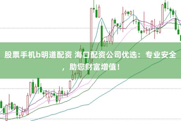 股票手机b明道配资 海口配资公司优选：专业安全，助您财富增值！
