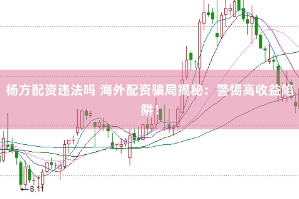 杨方配资违法吗 海外配资骗局揭秘：警惕高收益陷阱！