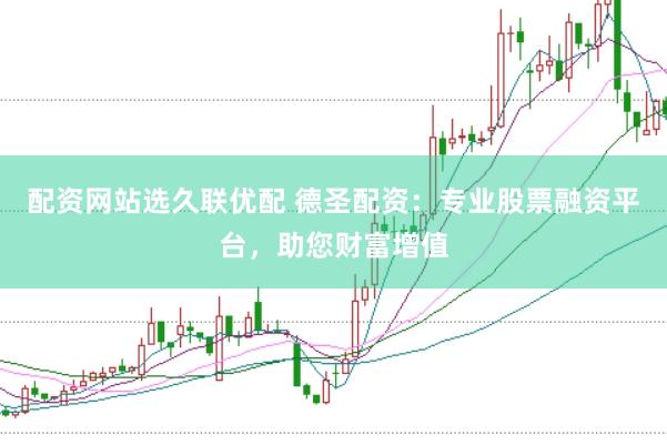 配资网站选久联优配 德圣配资：专业股票融资平台，助您财富增值
