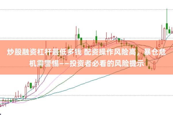 炒股融资杠杆最低多钱 配资操作风险高，暴仓危机需警惕——投资者必看的风险提示