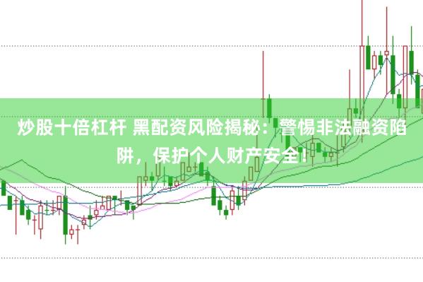 炒股十倍杠杆 黑配资风险揭秘：警惕非法融资陷阱，保护个人财产安全！