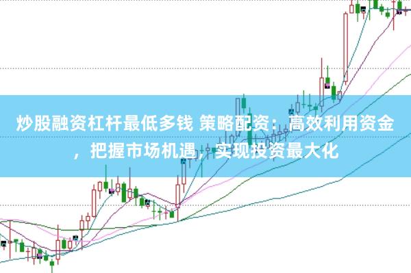 炒股融资杠杆最低多钱 策略配资：高效利用资金，把握市场机遇，实现投资最大化