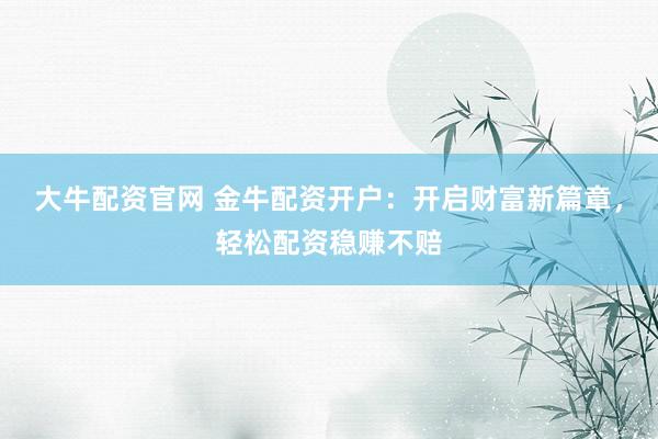 大牛配资官网 金牛配资开户：开启财富新篇章，轻松配资稳赚不赔