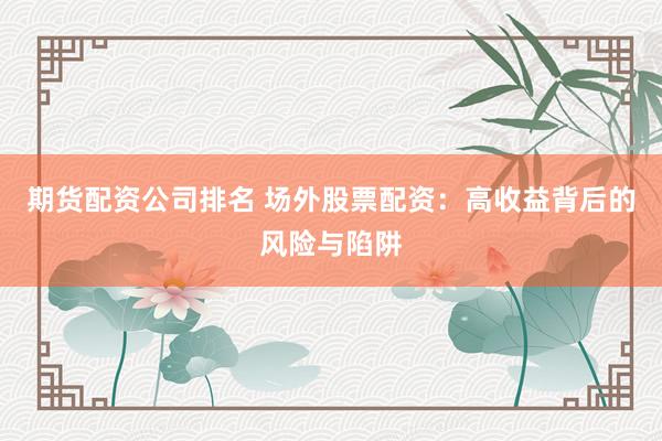 期货配资公司排名 场外股票配资：高收益背后的风险与陷阱