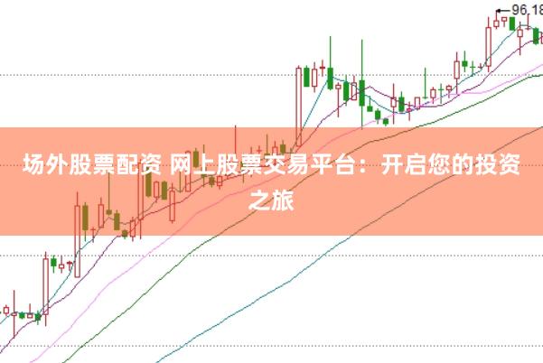 场外股票配资 网上股票交易平台：开启您的投资之旅