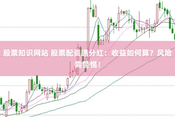 股票知识网站 股票配资遇分红：收益如何算？风险需警惕！
