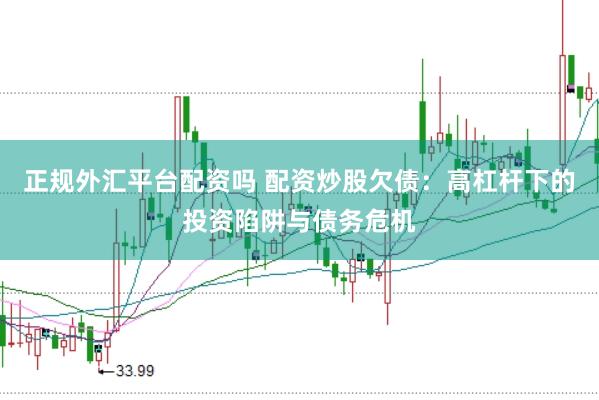 正规外汇平台配资吗 配资炒股欠债：高杠杆下的投资陷阱与债务危机