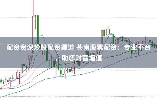 配资资深炒股配资渠道 苍南股票配资：专业平台，助您财富增值
