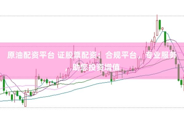 原油配资平台 证股票配资：合规平台，专业服务，助您投资增值