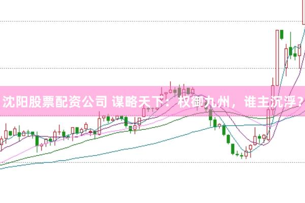 沈阳股票配资公司 谋略天下：权御九州，谁主沉浮？