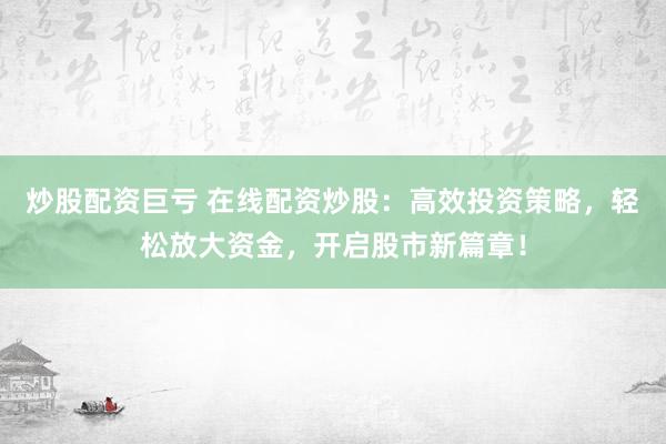 炒股配资巨亏 在线配资炒股：高效投资策略，轻松放大资金，开启股市新篇章！