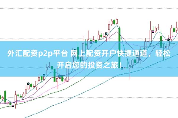 外汇配资p2p平台 网上配资开户快捷通道，轻松开启您的投资之旅！