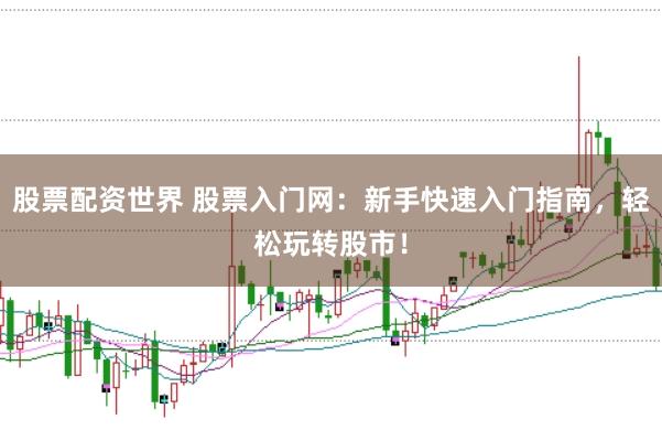 股票配资世界 股票入门网：新手快速入门指南，轻松玩转股市！