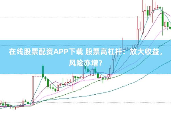 在线股票配资APP下载 股票高杠杆：放大收益，风险亦增？
