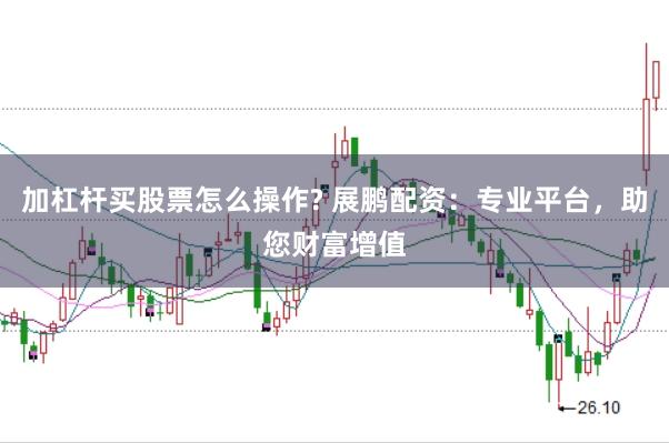 加杠杆买股票怎么操作? 展鹏配资：专业平台，助您财富增值