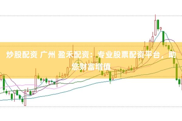 炒股配资 广州 盈禾配资：专业股票配资平台，助您财富增值