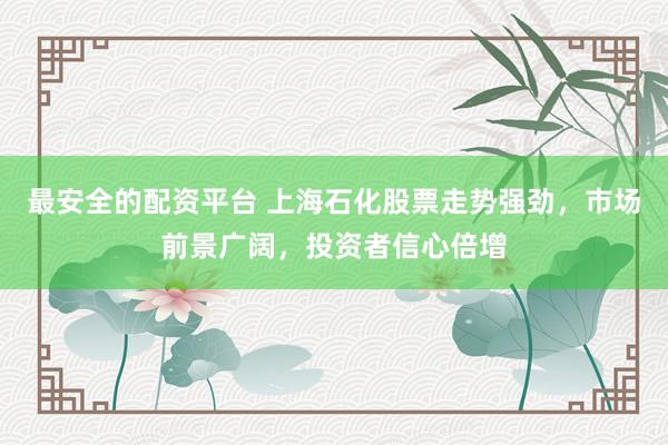 最安全的配资平台 上海石化股票走势强劲，市场前景广阔，投资者信心倍增