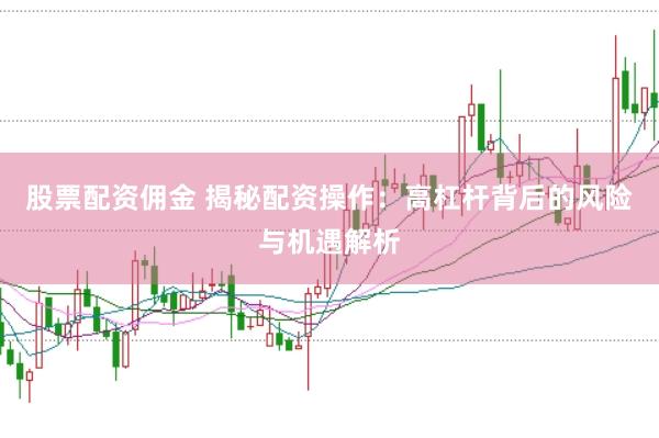 股票配资佣金 揭秘配资操作：高杠杆背后的风险与机遇解析