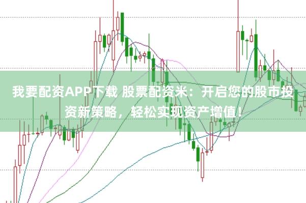我要配资APP下载 股票配资米：开启您的股市投资新策略，轻松实现资产增值！