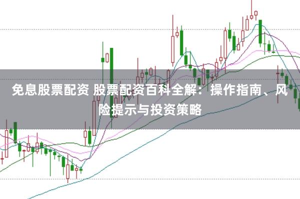 免息股票配资 股票配资百科全解：操作指南、风险提示与投资策略