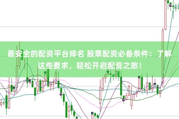 最安全的配资平台排名 股票配资必备条件：了解这些要求，轻松开启配资之旅！