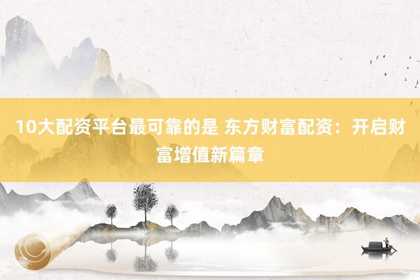 10大配资平台最可靠的是 东方财富配资：开启财富增值新篇章