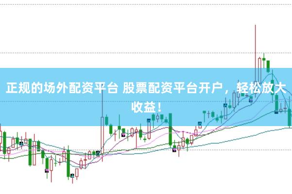 正规的场外配资平台 股票配资平台开户，轻松放大收益！