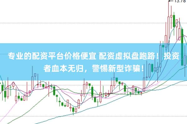 专业的配资平台价格便宜 配资虚拟盘跑路！投资者血本无归，警惕新型诈骗！